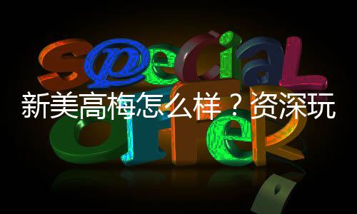 新美高梅怎么样？资深玩家带你揭秘真实体验