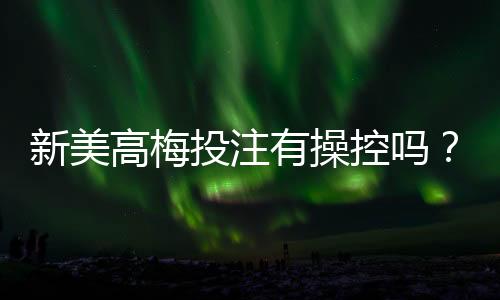 新美高梅投注有操控吗?深度解析平台公平性与玩家实测反馈