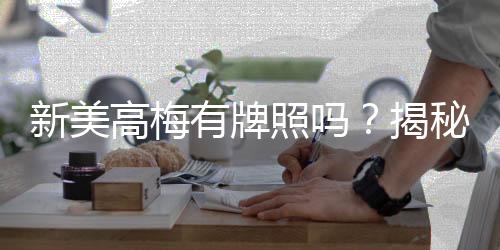 新美高梅有牌照吗?揭秘其合法性与牌照详情