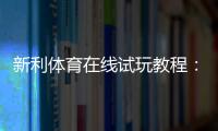 新利体育在线试玩教程：新手注册、领取试玩金与投注实操全攻略