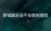 新城娱乐会不会限制提现？玩家实测提款到账速度与额度解析