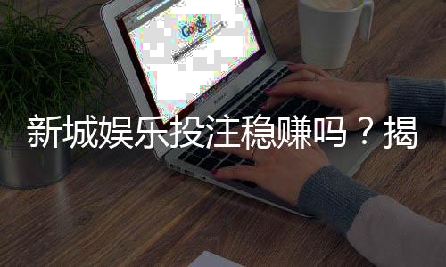 新城娱乐投注稳赚吗?揭秘高胜率玩家的实战策略与风险控制