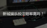 新城娱乐投注赔率高吗？深度解析平台赔率规则与实战技巧