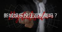 新城娱乐投注返利高吗？揭秘高返利平台的真实玩法与技巧