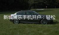 新城娱乐手机开户:轻松三步完成注册畅享顶级游戏体验