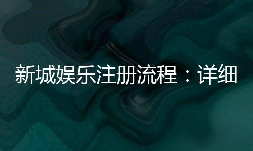 新城娱乐注册流程：详细步骤解析与快速入门指南