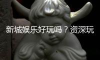 新城娱乐好玩吗？资深玩家带你揭秘真实体验与赢钱技巧