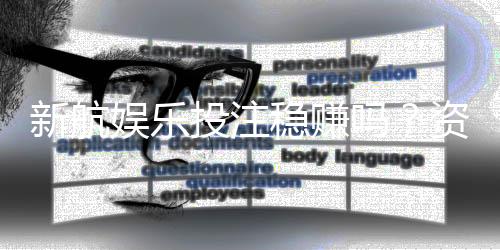新航娱乐投注稳赚吗？资深玩家揭秘稳定盈利的三大策略