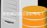新航娱乐投注会封号吗？深度解析平台风控与账号安全策略
