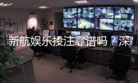 新航娱乐投注靠谱吗？深度解析平台安全性与玩家真实体验