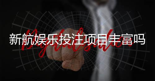新航娱乐投注项目丰富吗?深度解析游戏种类与特色玩法