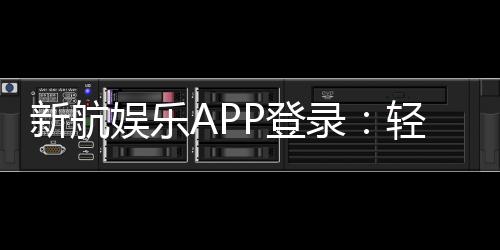 新航娱乐APP登录：轻松畅玩棋牌电游的必备指南