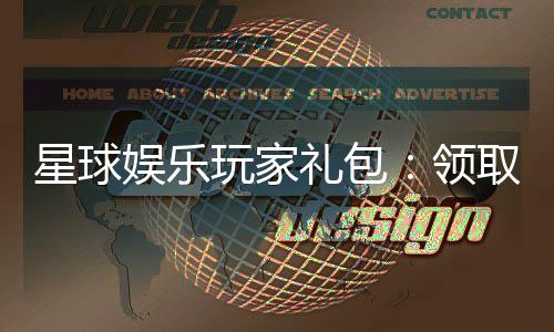 星球娱乐玩家礼包:领取专属福利畅享游戏盛宴