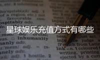 星球娱乐充值方式有哪些?一文详解各种便捷充值渠道