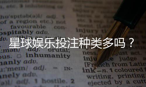 星球娱乐投注种类多吗？带你探索丰富多样的游戏选择
