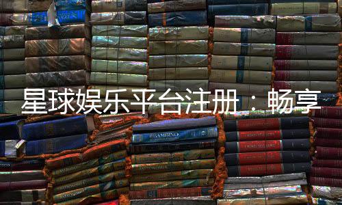 星球娱乐平台注册:畅享顶级棋牌电游的尊贵体验