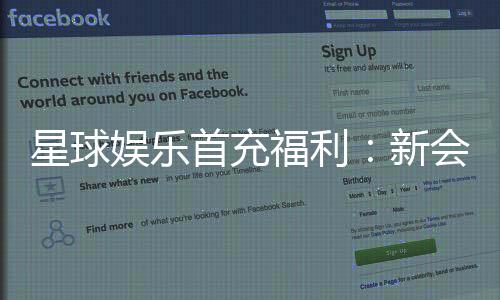 星球娱乐首充福利:新会员专享高额返利与独家礼包