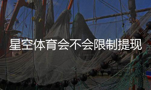 星空体育会不会限制提现?提现规则、到账时间与防止被限技巧