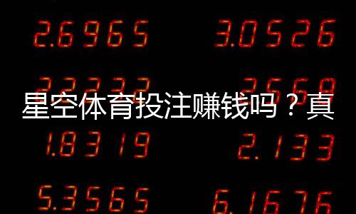 星空体育投注赚钱吗？真实收益解析、盈利可能与风险防范