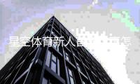 星空体育新人首充优惠怎么玩？领取步骤、使用规则与注意事项一览