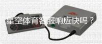 星空体育客服响应快吗？实测响应速度、服务质量与常见问题处理全解析
