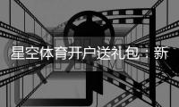 星空体育开户送礼包：新手注册领取全流程与礼包内容详解