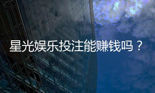 星光娱乐投注能赚钱吗?揭秘真实盈利技巧与风险把控