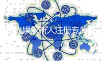 星光娱乐新人注册专属大礼包：首存即送888元彩金与VIP特权