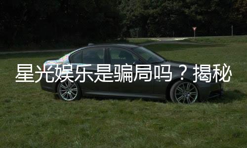 星光娱乐是骗局吗?揭秘其真实运营与玩家评价
