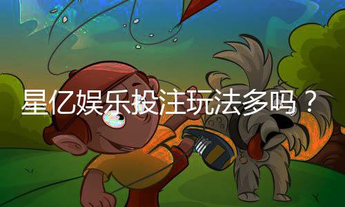 星亿娱乐投注玩法多吗?资深玩家揭秘多样游戏与特色玩法
