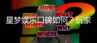 星梦娱乐口碑如何？玩家真实评价与体验分享