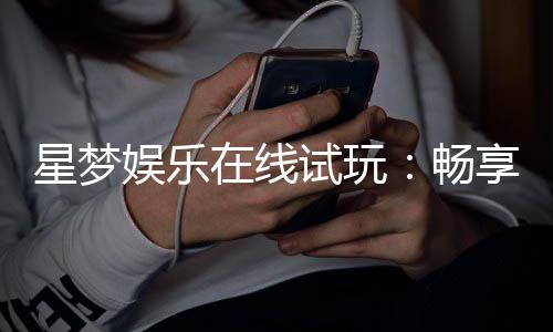 星梦娱乐在线试玩:畅享顶级电子游艺试玩体验