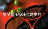 星梦娱乐投注收益高吗？深度解析其盈利模式与玩家实测反馈