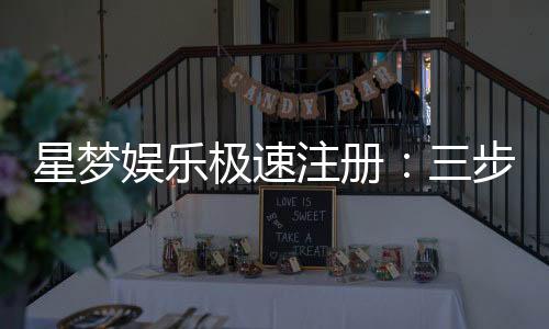 星梦娱乐极速注册:三步完成新手礼包轻松领