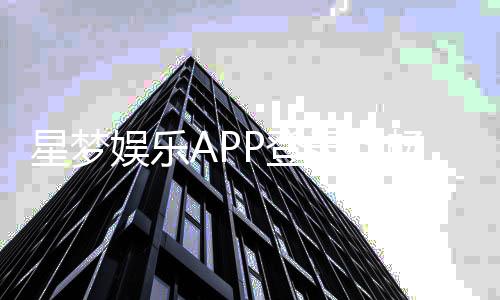 星梦娱乐APP登录：畅享顶级棋牌电游的极致体验