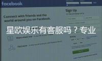 星欧娱乐有客服吗？专业客服团队24小时在线解答