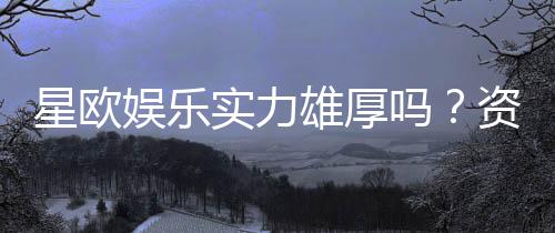 星欧娱乐实力雄厚吗?资深玩家带你揭秘其真实背景与游戏体验