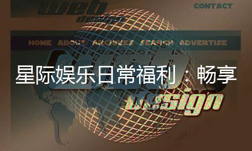 星际娱乐日常福利:畅享每日惊喜与专属回馈