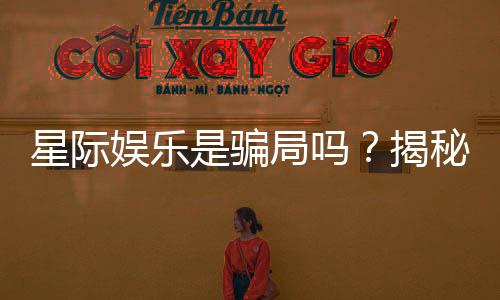星际娱乐是骗局吗?揭秘其真实性与玩家体验