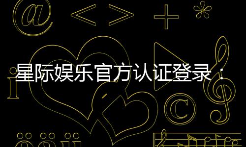 星际娱乐官方认证登录:安全便捷的一站式游戏入口指南