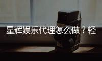 星辉娱乐代理怎么做？轻松掌握申请流程与盈利技巧