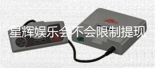 星辉娱乐会不会限制提现？深度解析平台提款规则与玩家体验