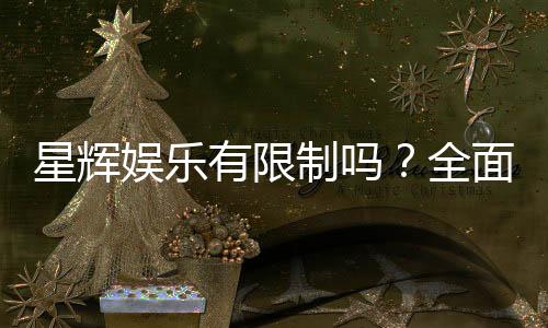 星辉娱乐有限制吗?全面解析平台规则与玩法限制