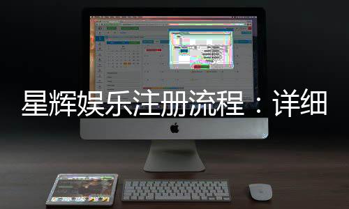 星辉娱乐注册流程:详细步骤与快速开户指南