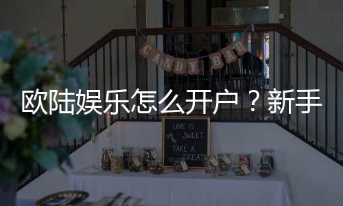欧陆娱乐怎么开户?新手快速注册与首存优惠指南