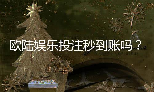 欧陆娱乐投注秒到账吗?实测到账速度与平台优势解析
