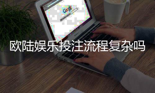 欧陆娱乐投注流程复杂吗?3分钟带你轻松掌握全步骤