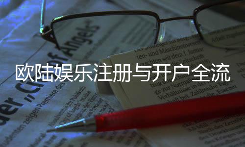 欧陆娱乐注册与开户全流程:新手必看的详细步骤指南
