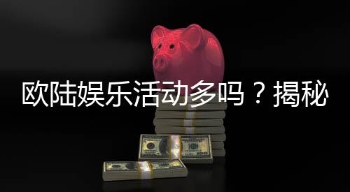 欧陆娱乐活动多吗?揭秘平台丰富玩法与特色活动