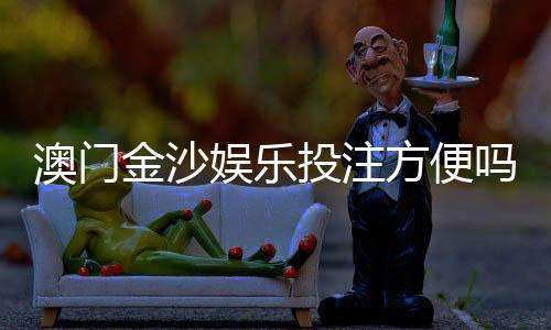 澳门金沙娱乐投注方便吗?资深玩家分享快速上手指南